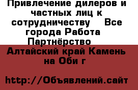 Привлечение дилеров и частных лиц к сотрудничеству. - Все города Работа » Партнёрство   . Алтайский край,Камень-на-Оби г.